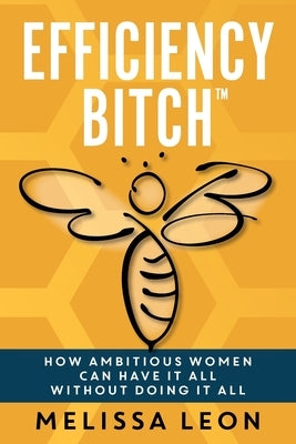 Efficiency Bitch: How Ambitious Women Can Have It All Without Doing It All by Leon, Melissa