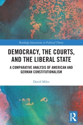 Democracy, the Courts, and the Liberal State: A Comparative Analysis of American and German Constitutionalism by Miles, David