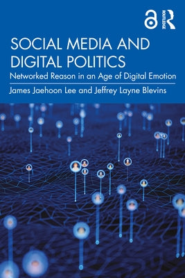 Social Media and Digital Politics: Networked Reason in an Age of Digital Emotion by Lee, James Jaehoon