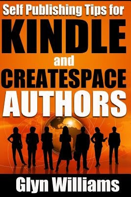 Self Publishing Tips for Kindle and CreateSpace Authors: The Quick Reference Guide to Writing, Publishing and Marketing Your Books on Amazon by Williams, Glyn