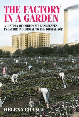 The Factory in a Garden: A History of Corporate Landscapes from the Industrial to the Digital Age by Chance, Helena