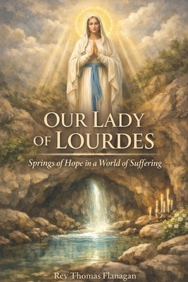 Our Lady Of Lourdes: Springs of Hope in a World of Suffering by Thomas Flanagan