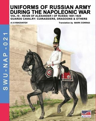 Uniforms of Russian army during the Napoleonic war vol.16: The Guards Cavalry: Cuirassiers, Dragoons & Others by Viskovatov, Aleksandr Vasilevich