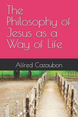 The Philosophy of Jesus as a Way of Life: A Spiritual Rule of Life Rooted in the Teachings of Jesus by Cazaubon, Alfred