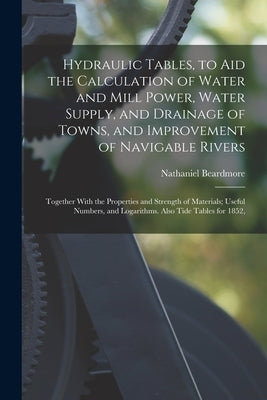 Hydraulic Tables, to Aid the Calculation of Water and Mill Power, Water Supply, and Drainage of Towns, and Improvement of Navigable Rivers: Together W by Beardmore, Nathaniel