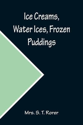 Ice Creams, Water Ices, Frozen Puddings; Together with Refreshments for all Social Affairs by S. T. Rorer