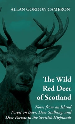 The Wild Red Deer of Scotland - Notes from an Island Forest on Deer, Deer Stalking, and Deer Forests in the Scottish Highlands: Read Country Book by Cameron, Alan Gordon