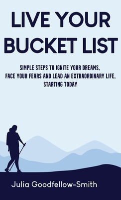 Live Your Bucket List: Simple Steps to Ignite Your Dreams, Face Your Fears and Lead an Extraordinary Life, Starting Today by Goodfellow-Smith, Julia
