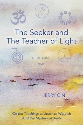 The Seeker and The Teacher of Light: On the Teachings of Joachim Wippich and the Mystery of 3-6-9 by Gin, Jerry