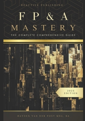 FP&A Mastery: The complete comprehensive guide: The Financial Plannig and Analyis 2025 Edition by Publishing, Reactive