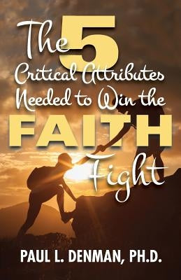 The 5 Critical Attributes Needed to Win the Faith Fight by Denman Ph. D., Paul L.