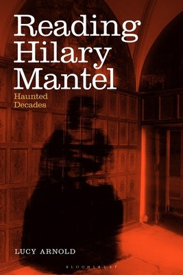Reading Hilary Mantel: Haunted Decades by Arnold, Lucy
