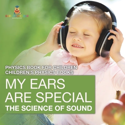 My Ears are Special: The Science of Sound - Physics Book for Children Children's Physics Books by Baby Professor