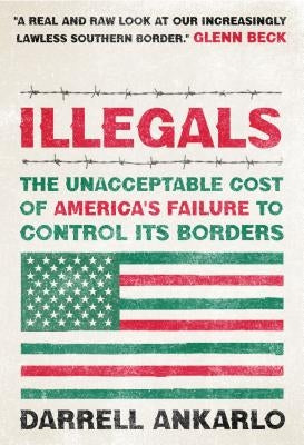 Illegals: The Unacceptable Cost of America's Failure to Control Its Borders by Ankarlo, Darrell