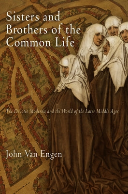 Sisters and Brothers of the Common Life: The Devotio Moderna and the World of the Later Middle Ages by Van Engen, John