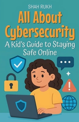 All About Cybersecurity: A Kid's Guide to Staying Safe Online by Rukh, Shah
