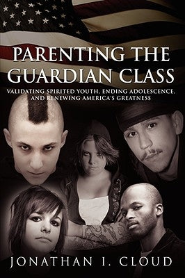 Parenting the Guardian Class: Validating Spirited Youth, Ending Adolescence, and Renewing America's Greatness by Cloud, Jonathan I.