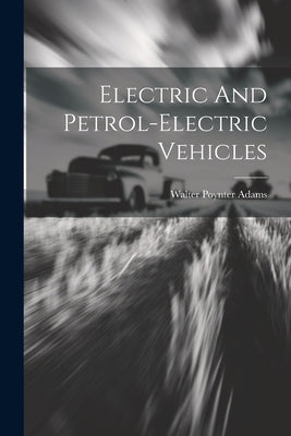 Electric And Petrol-electric Vehicles by Adams, Walter Poynter