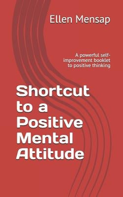 Shortcut to a Positive Mental Attitude: A Powerful Self-Improvement Booklet to Positive Thinking by Mensap, Ellen