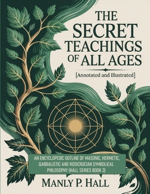 The Secret Teachings of All Ages (Annotated and Illustrated): An Encyclopedic Outline of Masonic, Hermetic, Qabbalistic and Rosicrucian Symbolical Phi by Hall, Manly