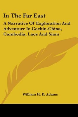 In The Far East: A Narrative Of Exploration And Adventure In Cochin-China, Cambodia, Laos And Siam by Adams, William H. D.