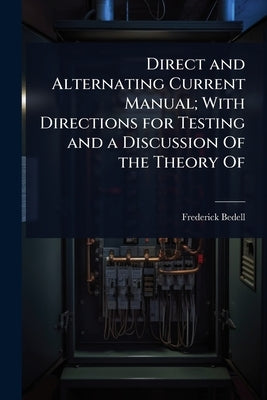 Direct and Alternating Current Manual; With Directions for Testing and a Discussion Of the Theory Of by Bedell, Frederick