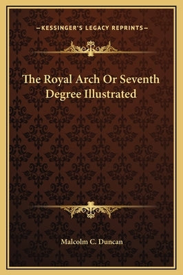 The Royal Arch or Seventh Degree Illustrated by Duncan, Malcolm C.