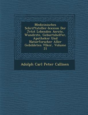 Medicinisches Schriftsteller-Lexicon Der Jetzt Lebenden Aerzte, Wund Rzte, Geburtshelfer, Apotheker Und Naturforscher Aller Gebildeten V Lker, Volume by Adolph Carl Peter Callisen