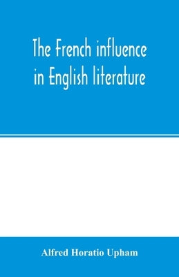 The French influence in English literature, from the accession of Elizabeth to the restoration by Horatio Upham, Alfred