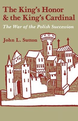 The King's Honor and the King's Cardinal: The War of the Polish Succession by Sutton, John L.