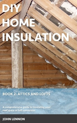 DIY Home Insulation: Book 2: Attics and Lofts: A comprehensive guide to insulating your roof space or loft conversion by Lennon, John