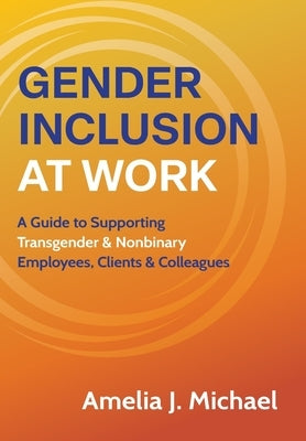 Gender Inclusion at Work: A Guide to Supporting Transgender & Nonbinary Employees, Clients & Colleagues by Michael, Amelia J.