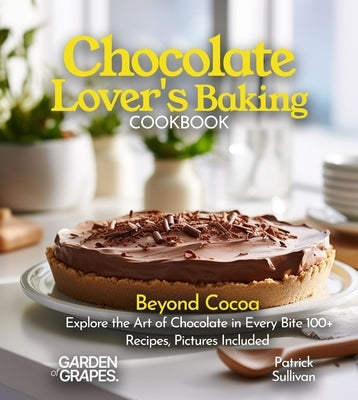 Chocolate Lover's Baking Cookbook: Beyond Cocoa Explore the Art of Chocolate in Every Bite 100+ Recipes, Pictures Included by Sullivan, Patrick