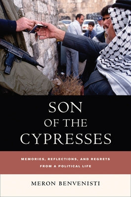 Son of the Cypresses: Memories, Reflections, and Regrets from a Political Life by Benvenisti, Meron