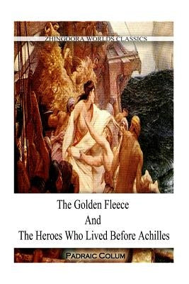 The Golden Fleece And The Heroes WHO LIVED BEFORE ACHILLES by Colum, Padraic