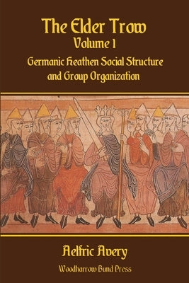 The Elder Trow Volume I: Germanic Heathen Social Structure and Group Organization by Avery, Aelfric