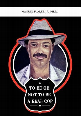 To Be or Not to Be a Real Cop by Suarez, Manuel Ph. D., Jr.