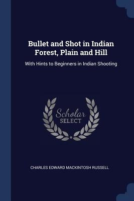 Bullet and Shot in Indian Forest, Plain and Hill: With Hints to Beginners in Indian Shooting by Russell, Charles Edward Mackintosh