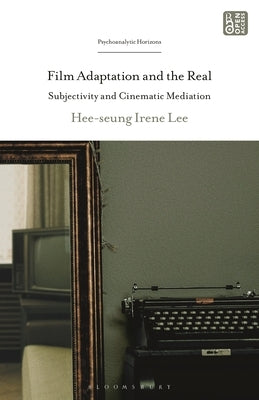 Film Adaptation and the Real: Subjectivity and Cinematic Mediation by Lee, Hee-Seung Irene