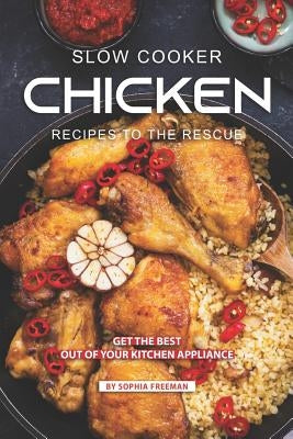 Slow Cooker Chicken Recipes to the Rescue: Get the Best out of your Kitchen Appliance by Freeman, Sophia
