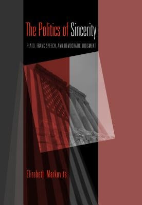 The Politics of Sincerity: Plato, Frank Speech, and Democratic Judgment by Markovits, Elizabeth