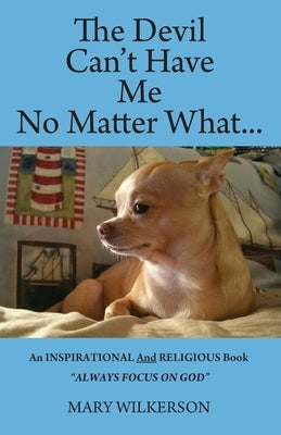 The Devil Can't Have Me No Matter What: An INSPIRATIONAL and RELIGIOUS Book Always Focus on God by Wilkerson, Mary