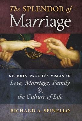 The Splendor of Marriage: St. John Paul II's Vision of Love, Marriage, Family, and the Culture of Life by Spinello, Richard A.