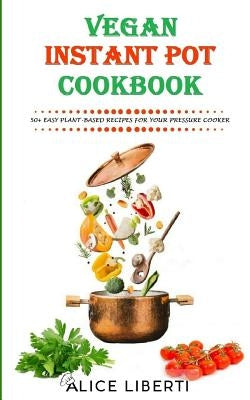 Vegan Instant Pot Cookbook: 50+ Easy Plant-Based Recipes for Your Pressure Cooker (Vegan Meal Prep) by Liberti, Alice