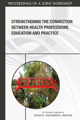 Strengthening the Connection Between Health Professions Education and Practice: Proceedings of a Joint Workshop by National Academies of Sciences Engineeri