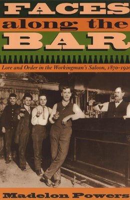Faces Along the Bar: Lore and Order in the Workingman's Saloon, 1870-1920 by Powers, Madelon