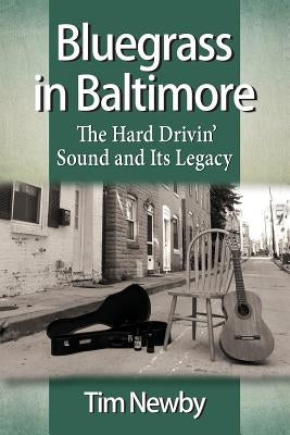 Bluegrass in Baltimore: The Hard Drivin' Sound and Its Legacy by Newby, Tim