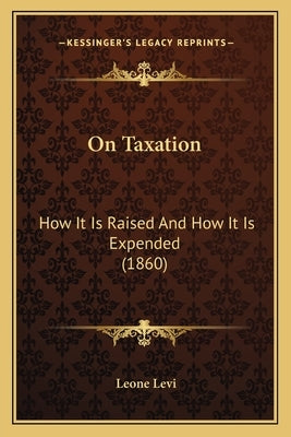 On Taxation: How It Is Raised And How It Is Expended (1860) by Levi, Leone