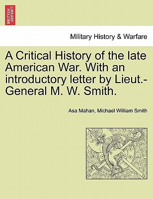 A Critical History of the Late American War. with an Introductory Letter by Lieut.-General M. W. Smith. by Mahan, Asa