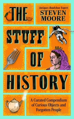 The Stuff of History: A Curated Compendium of Curious Objects and Forgotten People by Moore, Steven